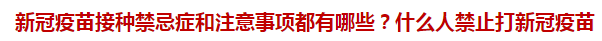 新冠疫苗接種禁忌癥和注意事項都有哪些？什么人禁止打新冠疫苗