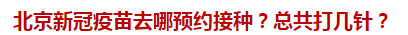 北京新冠疫苗去哪預(yù)約接種？總共打幾針？