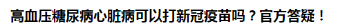 高血壓糖尿病心臟病可以打新冠疫苗嗎？官方答疑！