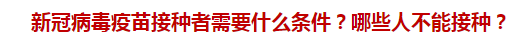 新冠病毒疫苗接種者需要什么條件？哪些人不能接種？