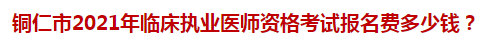 銅仁市2021年臨床執(zhí)業(yè)醫(yī)師資格考試報(bào)名費(fèi)多少錢(qián)？