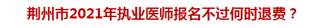 荊州市2021年執(zhí)業(yè)醫(yī)師報(bào)名不過(guò)何時(shí)退費(fèi)？