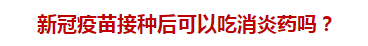 新冠疫苗接種后可以吃消炎藥嗎？