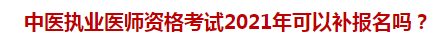 中醫(yī)執(zhí)業(yè)醫(yī)師資格考試2021年可以補(bǔ)報(bào)名嗎？