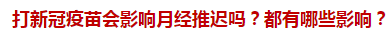 打新冠疫苗會影響月經(jīng)推遲嗎？都有哪些影響？