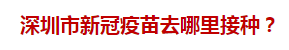 深圳市新冠疫苗去哪里接種？