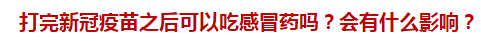 打完新冠疫苗之后可以吃感冒藥嗎？會(huì)有什么影響？