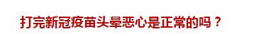 打完新冠疫苗頭暈惡心是正常的嗎？