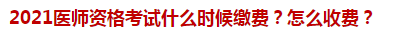 2021醫(yī)師資格考試什么時候繳費？怎么收費？