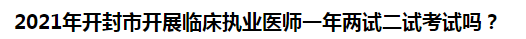 2021年開封市開展臨床執(zhí)業(yè)醫(yī)師一年兩試二試考試嗎？