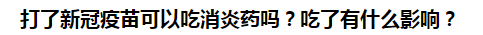 打了新冠疫苗可以吃消炎藥嗎？吃了有什么影響？