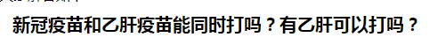 新冠疫苗和乙肝疫苗能同時打嗎？有乙肝可以打嗎？