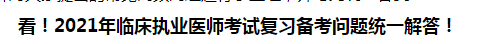 看！2021年臨床執(zhí)業(yè)醫(yī)師考試復(fù)習(xí)備考問題統(tǒng)一解答！