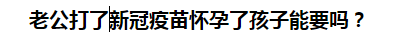 老公打了新冠疫苗懷孕了孩子能要嗎？