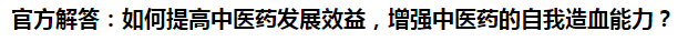 官方解答：如何提高中醫(yī)藥發(fā)展效益，增強(qiáng)中醫(yī)藥的自我造血能力？