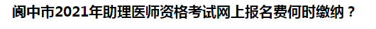 閬中市2021年助理醫(yī)師資格考試網(wǎng)上報(bào)名費(fèi)何時(shí)繳納？