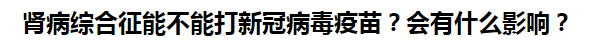 腎病綜合征能不能打新冠病毒疫苗？會(huì)有什么影響？