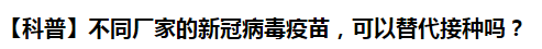 【科普】不同廠家的新冠病毒疫苗，可以替代接種嗎？