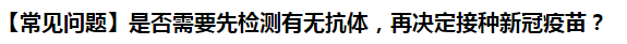 【常見問題】是否需要先檢測有無抗體，再決定接種新冠疫苗？