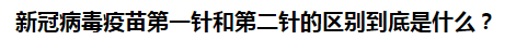 新冠病毒疫苗第一針和第二針的區(qū)別到底是什么？