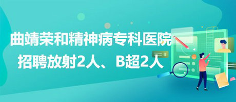 曲靖榮和精神病專科醫(yī)院招聘放射崗位2人、B超崗位2人