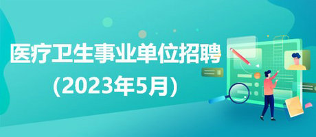 2023年5月全國各級醫(yī)療衛(wèi)生事業(yè)單位招聘公告匯總