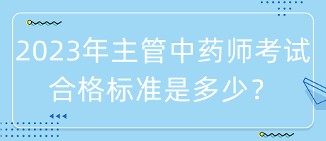 2023年主管中藥師考試合格標準是多少？