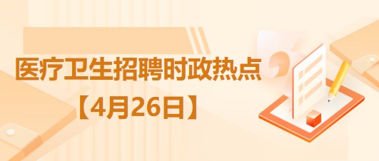 醫(yī)療衛(wèi)生招聘時事政治：2023年4月26日時政熱點整理