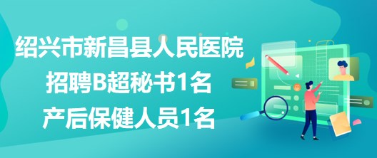 浙江省紹興市新昌縣人民醫(yī)院招聘B超秘書1名、產(chǎn)后保健人員1名