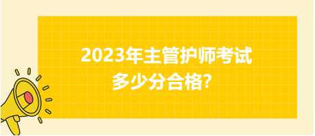 2023年主管護(hù)師職稱(chēng)考試多少分合格？