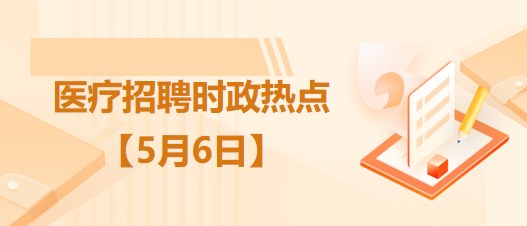 醫(yī)療衛(wèi)生招聘時事政治：2023年5月6日時政熱點整理