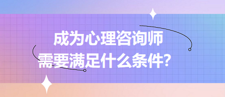 成為心理咨詢師需要滿足什么條件？