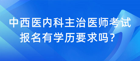 中西醫(yī)內(nèi)科主治醫(yī)師考試報名有學歷要求嗎？