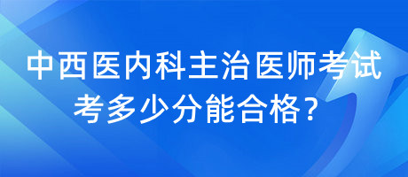 中西醫(yī)內(nèi)科主治醫(yī)師考試考多少分能合格？