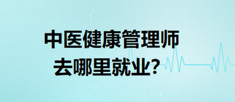 中醫(yī)健康管理師去哪里就業(yè)？