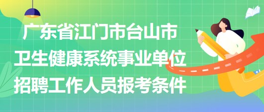 廣東省江門市臺(tái)山市衛(wèi)生健康系統(tǒng)事業(yè)單位招聘工作人員報(bào)考條件