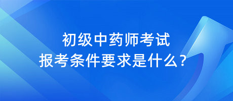 初級(jí)中藥師考試報(bào)考條件要求是什么？