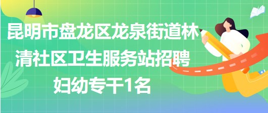 昆明市盤(pán)龍區(qū)龍泉街道林清社區(qū)衛(wèi)生服務(wù)站招聘婦幼專干1名