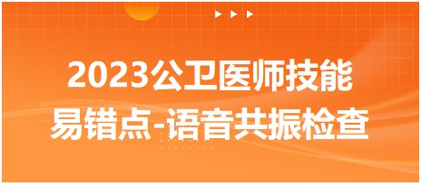 2023公衛(wèi)醫(yī)師技能易錯點-語音共振檢查