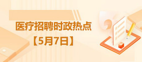 醫(yī)療衛(wèi)生招聘時事政治：2023年5月7日時政熱點整理