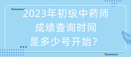 2023年初級中藥師成績查詢時間是多少號開始？