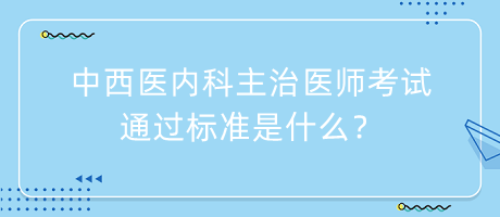 中西醫(yī)內(nèi)科主治醫(yī)師考試通過標(biāo)準(zhǔn)是什么？