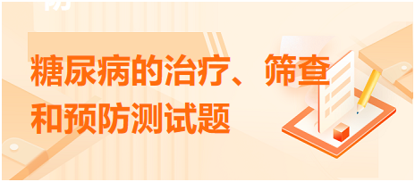 糖尿病的治療、篩查和預(yù)防測試題