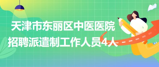 天津市東麗區(qū)中醫(yī)醫(yī)院2023年自主招聘派遣制工作人員4人