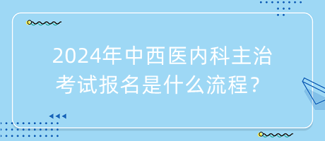 2024年中西醫(yī)內(nèi)科主治考試報(bào)名是什么流程？