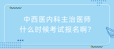 中西醫(yī)內(nèi)科主治醫(yī)師什么時候考試報名??？