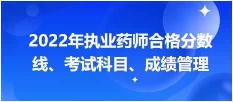 浙江2022年執(zhí)業(yè)藥師合格分數線、考試科目、成績管理？