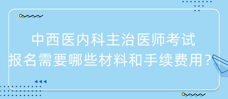 中西醫(yī)內(nèi)科主治醫(yī)師考試報(bào)名需要哪些材料和手續(xù)費(fèi)用？