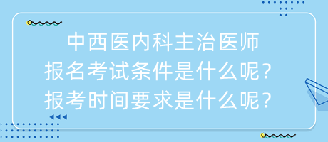 中西醫(yī)內(nèi)科主治醫(yī)師報(bào)名考試條件是什么呢？報(bào)考時(shí)間要求是什么呢？