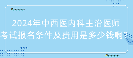 2024年中西醫(yī)內(nèi)科主治醫(yī)師考試報(bào)名條件及費(fèi)用是多少錢(qián)啊？